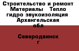 Строительство и ремонт Материалы - Тепло,гидро,звукоизоляция. Архангельская обл.,Северодвинск г.